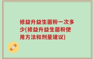 修益升益生菌粉一次多少(修益升益生菌粉使用方法和剂量建议)