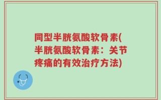 同型半胱氨酸软骨素(半胱氨酸软骨素：关节疼痛的有效治疗方法)