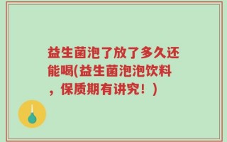 益生菌泡了放了多久还能喝(益生菌泡泡饮料，保质期有讲究！)