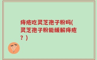 痔疮吃灵芝孢子粉吗(灵芝孢子粉能缓解痔疮？)