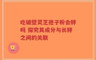 吃破壁灵芝孢子粉会胖吗 探究其成分与长胖之间的关联