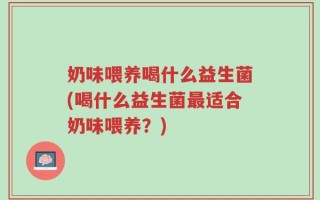 奶味喂养喝什么益生菌(喝什么益生菌最适合奶味喂养？)