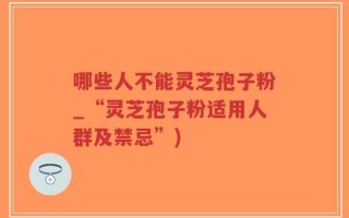 哪些人不能灵芝孢子粉_“灵芝孢子粉适用人群及禁忌”)