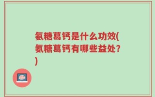 氨糖葛钙是什么功效(氨糖葛钙有哪些益处？)