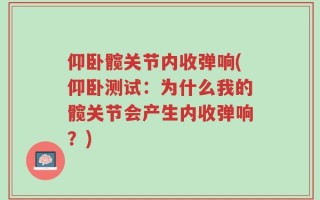 仰卧髋关节内收弹响(仰卧测试：为什么我的髋关节会产生内收弹响？)