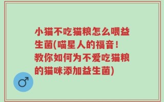 小猫不吃猫粮怎么喂益生菌(喵星人的福音！教你如何为不爱吃猫粮的猫咪添加益生菌)