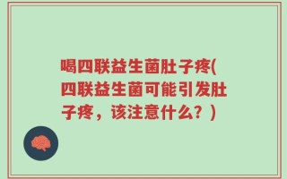 喝四联益生菌肚子疼(四联益生菌可能引发肚子疼，该注意什么？)