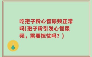 吃孢子粉心慌尿频正常吗(孢子粉引发心慌尿频，需要担忧吗？)