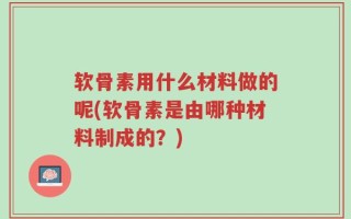 软骨素用什么材料做的呢(软骨素是由哪种材料制成的？)