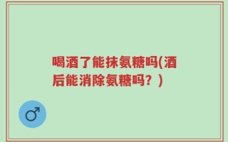 喝酒了能抹氨糖吗(酒后能消除氨糖吗？)