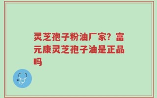 灵芝孢子粉油厂家？富元康灵芝孢子油是正品吗