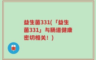 益生菌331(「益生菌331」与肠道健康密切相关！)