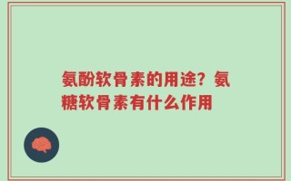 氨酚软骨素的用途？氨糖软骨素有什么作用
