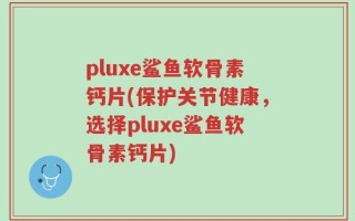pluxe鲨鱼软骨素钙片(保护关节健康，选择pluxe鲨鱼软骨素钙片)