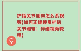 护指关节绷带怎么系视频(如何正确使用护指关节绷带：详细视频教程)
