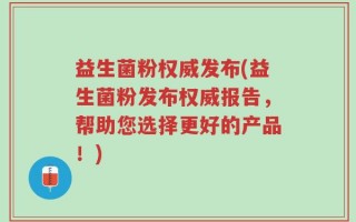 益生菌粉权威发布(益生菌粉发布权威报告，帮助您选择更好的产品！)