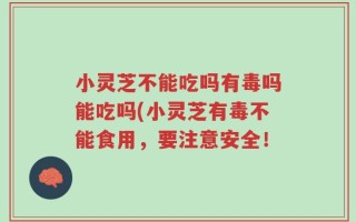 小灵芝不能吃吗有毒吗能吃吗(小灵芝有毒不能食用，要注意安全！