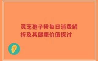灵芝孢子粉每日消费解析及其健康价值探讨