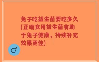 兔子吃益生菌要吃多久(正确食用益生菌有助于兔子健康，持续补充效果更佳)