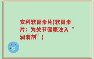 安利软骨素片(软骨素片：为关节健康注入“润滑剂”)