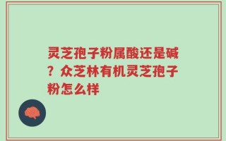灵芝孢子粉属酸还是碱？众芝林有机灵芝孢子粉怎么样