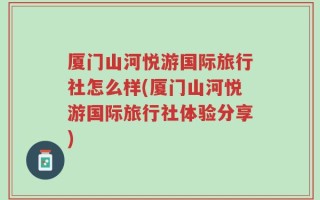 厦门山河悦游国际旅行社怎么样(厦门山河悦游国际旅行社体验分享)