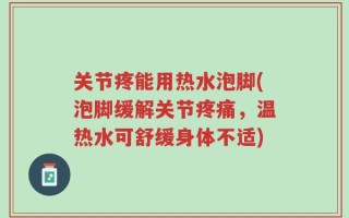 关节疼能用热水泡脚(泡脚缓解关节疼痛，温热水可舒缓身体不适)