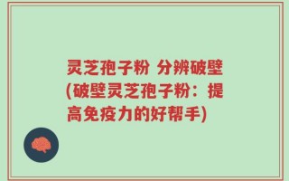 灵芝孢子粉 分辨破壁(破壁灵芝孢子粉：提高免疫力的好帮手)
