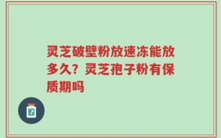 灵芝破壁粉放速冻能放多久？灵芝孢子粉有保质期吗