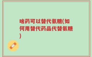 啥药可以替代氨糖(如何用替代药品代替氨糖)