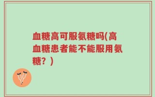血糖高可服氨糖吗(高血糖患者能不能服用氨糖？)