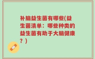补脑益生菌有哪些(益生菌清单：哪些种类的益生菌有助于大脑健康？)