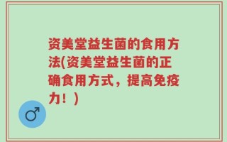 资美堂益生菌的食用方法(资美堂益生菌的正确食用方式，提高免疫力！)