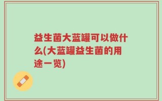 益生菌大蓝罐可以做什么(大蓝罐益生菌的用途一览)