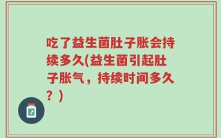 吃了益生菌肚子胀会持续多久(益生菌引起肚子胀气，持续时间多久？)