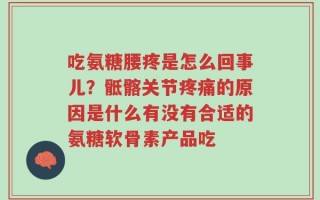 吃氨糖腰疼是怎么回事儿？骶髂关节疼痛的原因是什么有没有合适的氨糖软骨素产品吃