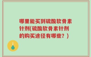哪里能买到硫酸软骨素针剂(硫酸软骨素针剂的购买途径有哪些？)