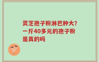 灵芝孢子粉淋巴肿大？一斤40多元的孢子粉是真的吗