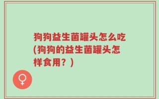 狗狗益生菌罐头怎么吃(狗狗的益生菌罐头怎样食用？)