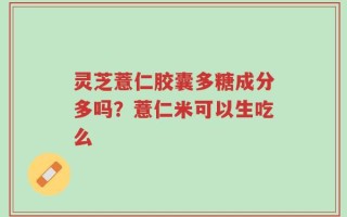 灵芝薏仁胶囊多糖成分多吗？薏仁米可以生吃么
