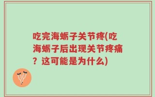 吃完海蛎子关节疼(吃海蛎子后出现关节疼痛？这可能是为什么)