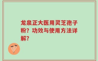 龙泉正大医用灵芝孢子粉？功效与使用方法详解？