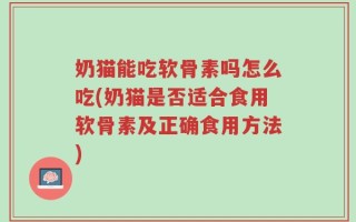 奶猫能吃软骨素吗怎么吃(奶猫是否适合食用软骨素及正确食用方法)