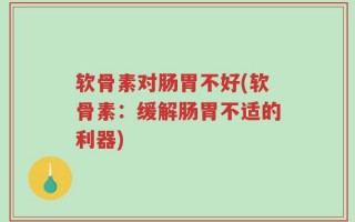 软骨素对肠胃不好(软骨素：缓解肠胃不适的利器)