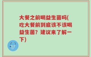 大餐之前喝益生菌吗(吃大餐前到底该不该喝益生菌？建议来了解一下)