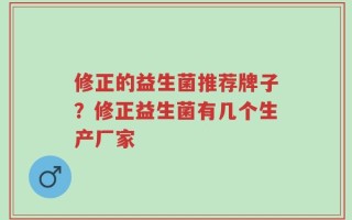 修正的益生菌推荐牌子？修正益生菌有几个生产厂家
