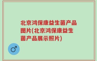 北京鸿保康益生菌产品图片(北京鸿保康益生菌产品展示照片)