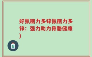 好氨糖力多锌氨糖力多锌：强力助力骨骼健康)