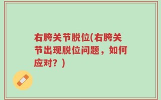 右胯关节脱位(右胯关节出现脱位问题，如何应对？)