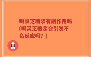 喝灵芝糖浆有副作用吗(喝灵芝糖浆会引发不良反应吗？)